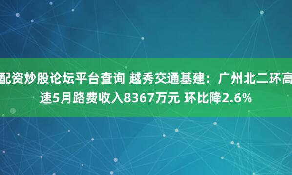 配资炒股论坛平台查询 越秀交通基建：广州北二环高速5月路费收入8367万元 环比降2.6%
