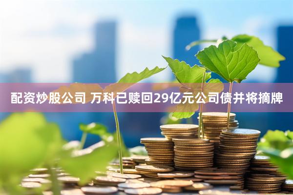 配资炒股公司 万科已赎回29亿元公司债并将摘牌