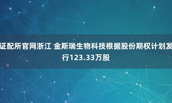 证配所官网浙江 金斯瑞生物科技根据股份期权计划发行123.33万股