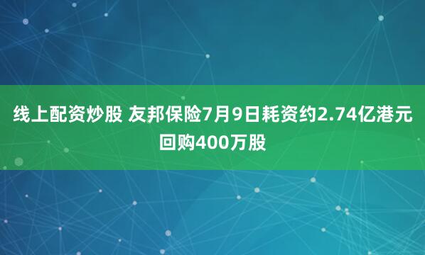 线上配资炒股 友邦保险7月9日耗资约2.74亿港元回购400万股