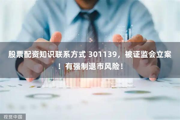 股票配资知识联系方式 301139，被证监会立案！有强制退市风险！