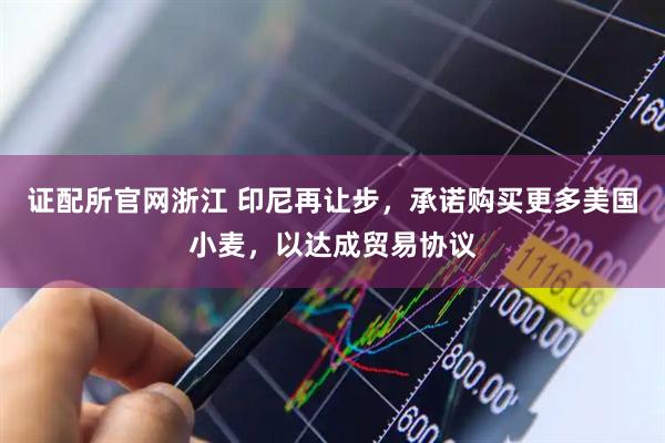 证配所官网浙江 印尼再让步，承诺购买更多美国小麦，以达成贸易协议