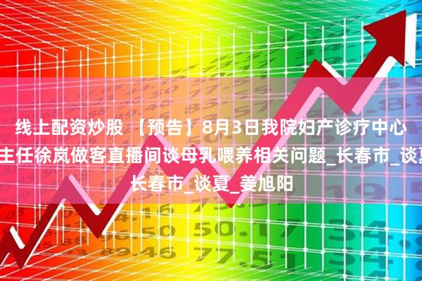 线上配资炒股 【预告】8月3日我院妇产诊疗中心妇产一科主任徐岚做客直播间谈母乳喂养相关问题_长春市_谈夏_姜旭阳