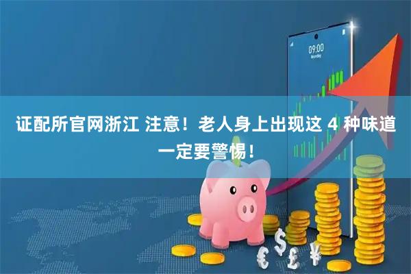 证配所官网浙江 注意！老人身上出现这 4 种味道一定要警惕！