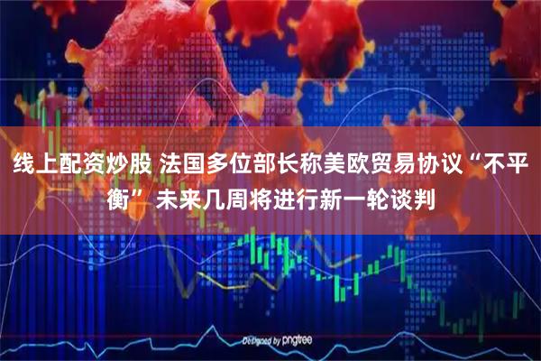 线上配资炒股 法国多位部长称美欧贸易协议“不平衡” 未来几周将进行新一轮谈判