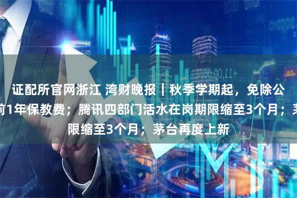 证配所官网浙江 湾财晚报｜秋季学期起，免除公办幼儿园学前1年保教费；腾讯四部门活水在岗期限缩至3个月；茅台再度上新