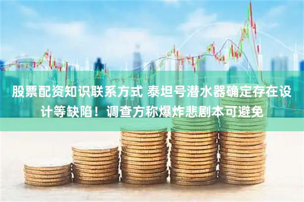 股票配资知识联系方式 泰坦号潜水器确定存在设计等缺陷！调查方称爆炸悲剧本可避免