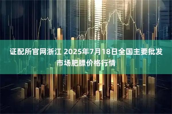 证配所官网浙江 2025年7月18日全国主要批发市场肥膘价格行情