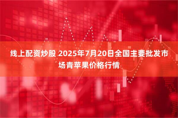 线上配资炒股 2025年7月20日全国主要批发市场青苹果价格行情