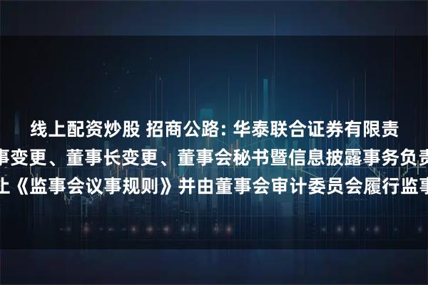 线上配资炒股 招商公路: 华泰联合证券有限责任公司关于招商公路董事变更、董事长变更、董事会秘书暨信息披露事务负责人变更及废止《监事会议事规则》并由董事会审计委员会履行监事会职责等事项的受托管理事务临时报告