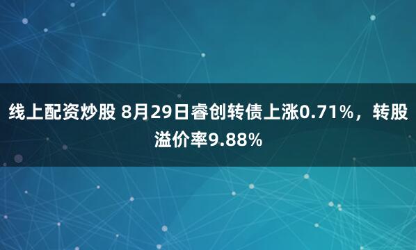 线上配资炒股 8月29日睿创转债上涨0.71%，转股溢价率9.88%