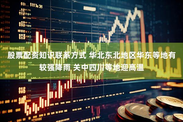 股票配资知识联系方式 华北东北地区华东等地有较强降雨 关中四川等地迎高温