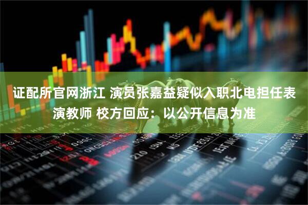 证配所官网浙江 演员张嘉益疑似入职北电担任表演教师 校方回应：以公开信息为准