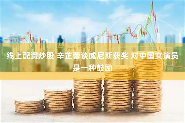 线上配资炒股 辛芷蕾谈威尼斯获奖 对中国女演员是一种鼓励