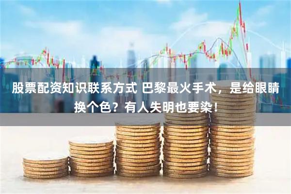 股票配资知识联系方式 巴黎最火手术，是给眼睛换个色？有人失明也要染！