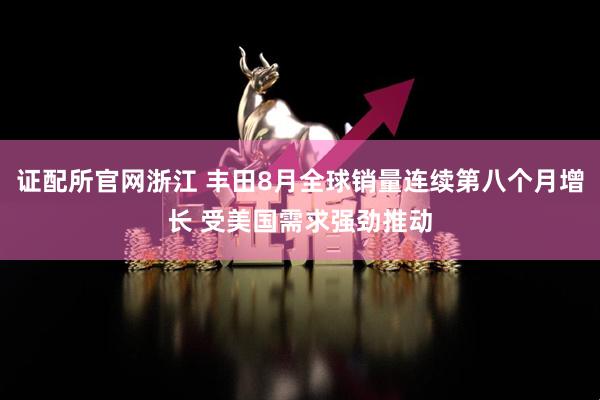 证配所官网浙江 丰田8月全球销量连续第八个月增长 受美国需求强劲推动