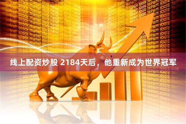 线上配资炒股 2184天后，他重新成为世界冠军
