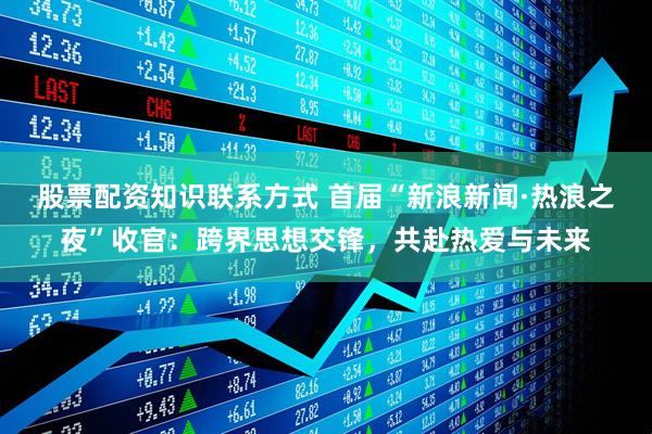股票配资知识联系方式 首届“新浪新闻·热浪之夜”收官：跨界思想交锋，共赴热爱与未来