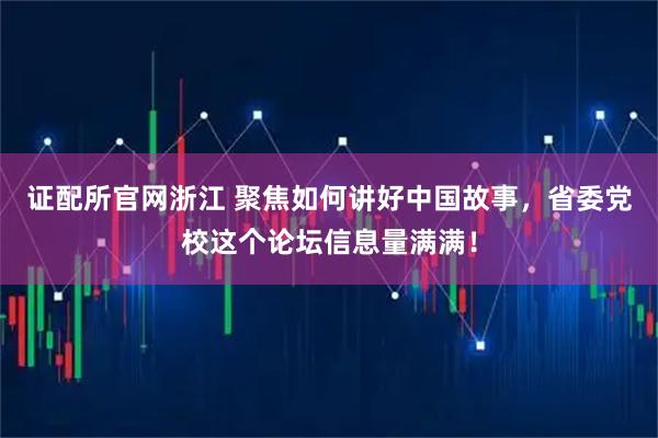 证配所官网浙江 聚焦如何讲好中国故事，省委党校这个论坛信息量满满！
