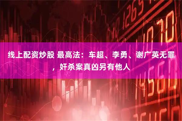 线上配资炒股 最高法：车超、李勇、谢广英无罪，奸杀案真凶另有他人