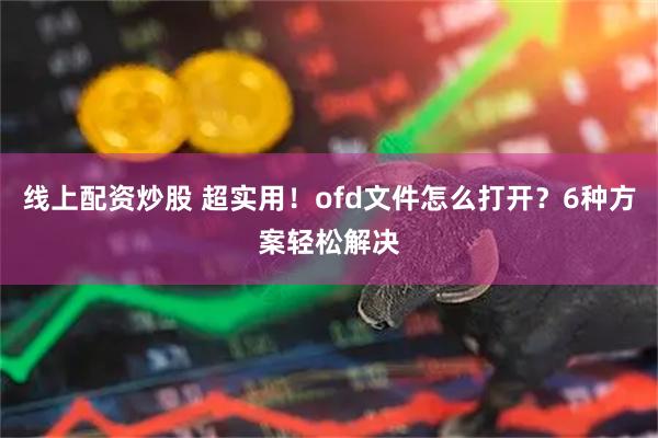 线上配资炒股 超实用!ofd文件怎么打开?6种方案轻松解决