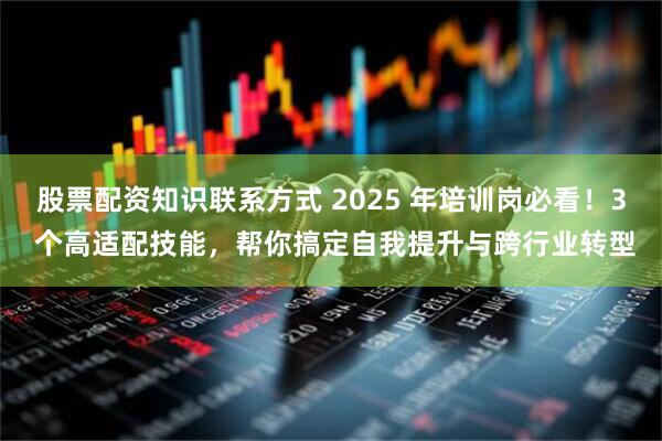 股票配资知识联系方式 2025 年培训岗必看!3 个高适配技能,帮你搞定自我提升与跨行业转型