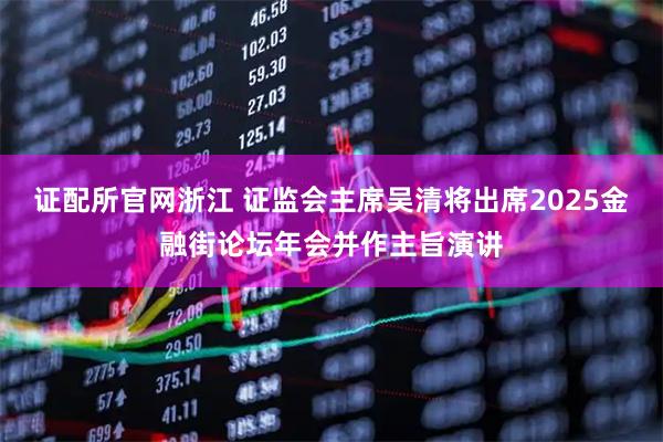 证配所官网浙江 证监会主席吴清将出席2025金融街论坛年会并作主旨演讲