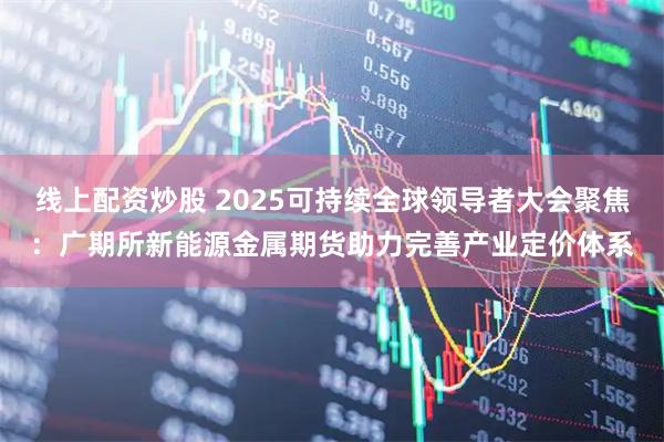 线上配资炒股 2025可持续全球领导者大会聚焦:广期所新能源金属期货助力完善产业定价体系