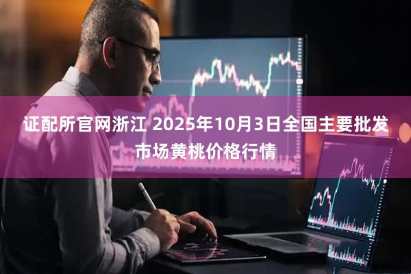 证配所官网浙江 2025年10月3日全国主要批发市场黄桃价格行情