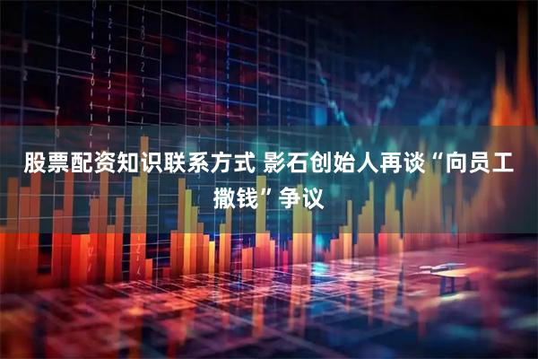股票配资知识联系方式 影石创始人再谈“向员工撒钱”争议