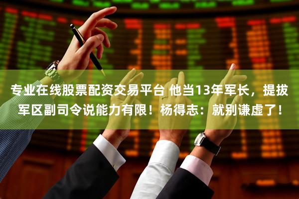 专业在线股票配资交易平台 他当13年军长，提拔军区副司令说能力有限！杨得志：就别谦虚了！