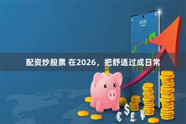 配资炒股票 在2026，把舒适过成日常