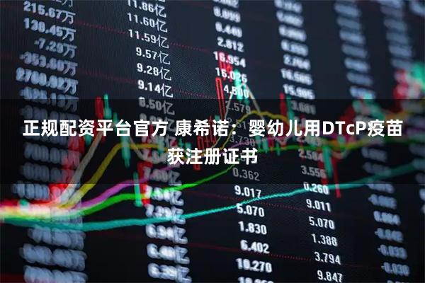 正规配资平台官方 康希诺：婴幼儿用DTcP疫苗获注册证书