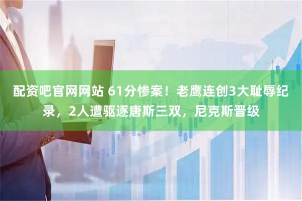 配资吧官网网站 61分惨案！老鹰连创3大耻辱纪录，2人遭驱逐唐斯三双，尼克斯晋级