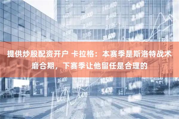 提供炒股配资开户 卡拉格：本赛季是斯洛特战术磨合期，下赛季让他留任是合理的