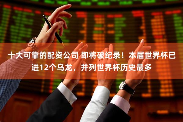 十大可靠的配资公司 即将破纪录！本届世界杯已进12个乌龙，并列世界杯历史最多