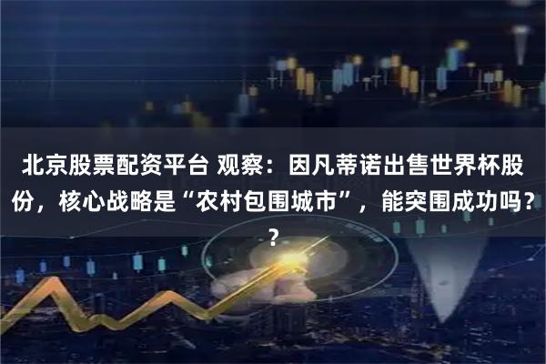 北京股票配资平台 观察：因凡蒂诺出售世界杯股份，核心战略是“农村包围城市”，能突围成功吗？