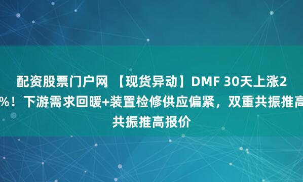 配资股票门户网 【现货异动】DMF 30天上涨25.45%！下游需求回暖+装置检修供应偏紧，双重共振推高报价