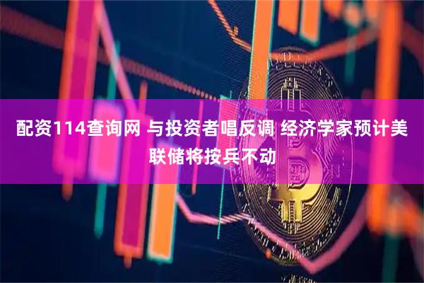 配资114查询网 与投资者唱反调 经济学家预计美联储将按兵不动
