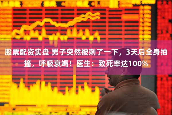股票配资实盘 男子突然被刺了一下，3天后全身抽搐，呼吸衰竭！医生：致死率达100%